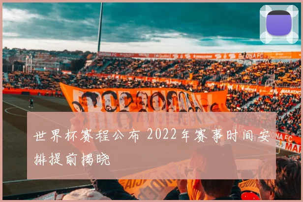 世界杯赛程公布 2022年赛事时间安排提前揭晓