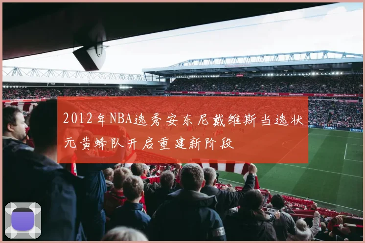2012年NBA选秀安东尼戴维斯当选状元黄蜂队开启重建新阶段