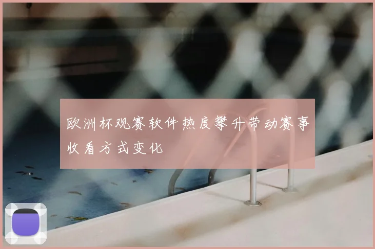 欧洲杯观赛软件热度攀升带动赛事收看方式变化