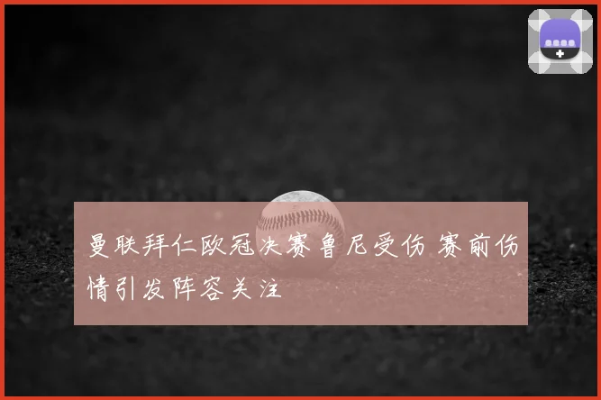 曼联拜仁欧冠决赛鲁尼受伤 赛前伤情引发阵容关注
