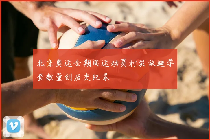 北京奥运会期间运动员村发放避孕套数量创历史纪录