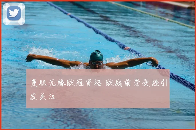 曼联无缘欧冠资格 欧战前景受挫引发关注