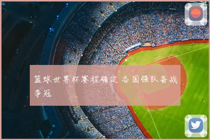 篮球世界杯赛程确定 各国强队备战争冠