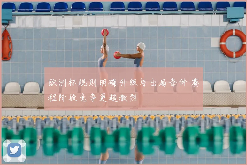 欧洲杯规则明确升级与出局条件 赛程阶段竞争更趋激烈