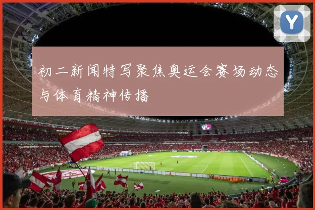 初二新闻特写聚焦奥运会赛场动态与体育精神传播