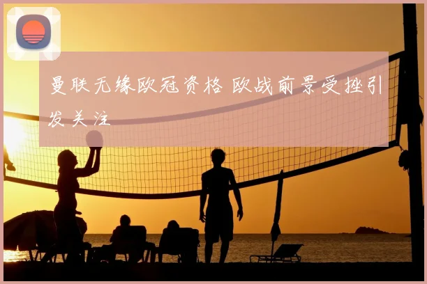 曼联无缘欧冠资格 欧战前景受挫引发关注