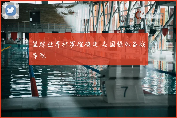 篮球世界杯赛程确定 各国强队备战争冠