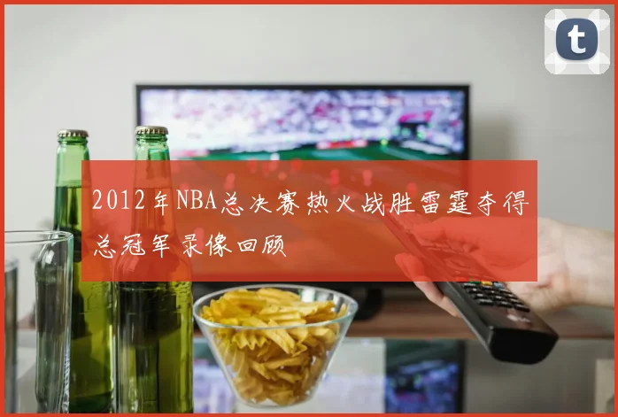 2012年NBA总决赛热火战胜雷霆夺得总冠军录像回顾