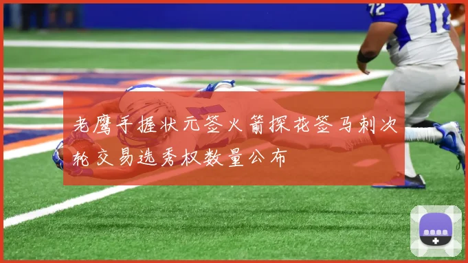 老鹰手握状元签火箭探花签马刺次轮交易选秀权数量公布