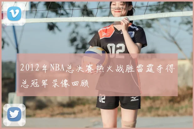 2012年NBA总决赛热火战胜雷霆夺得总冠军录像回顾