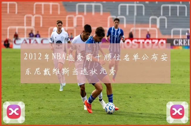 2012年NBA选秀前十顺位名单公布安东尼戴维斯当选状元秀