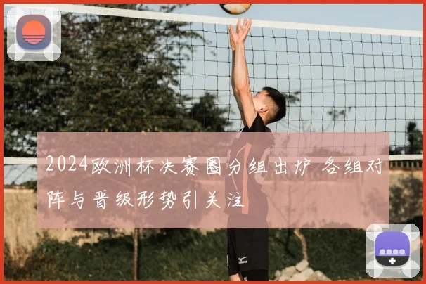 2024欧洲杯决赛圈分组出炉 各组对阵与晋级形势引关注