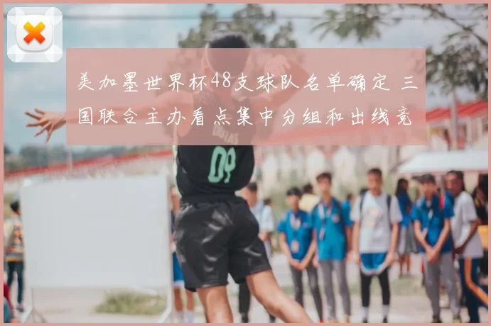 美加墨世界杯48支球队名单确定 三国联合主办看点集中分组和出线竞争