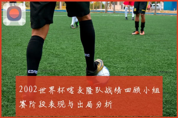 2002世界杯喀麦隆队战绩回顾小组赛阶段表现与出局分析