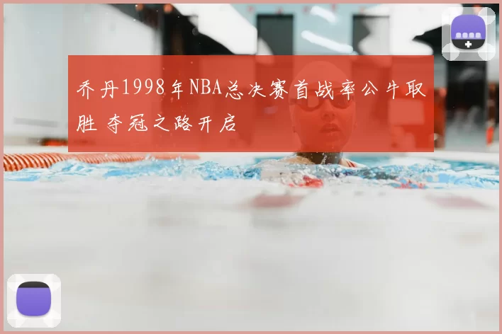 乔丹1998年NBA总决赛首战率公牛取胜 夺冠之路开启