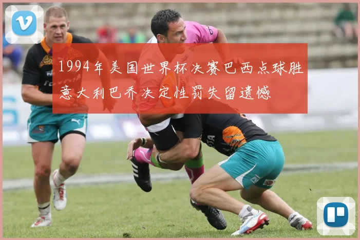 1994年美国世界杯决赛巴西点球胜意大利巴乔决定性罚失留遗憾