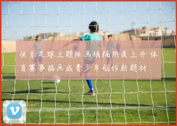 快乐足球主题绘画线稿热度上升 体育赛事插画成青少年创作新题材