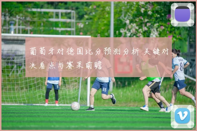 葡萄牙对德国比分预测分析 关键对决看点与赛果前瞻