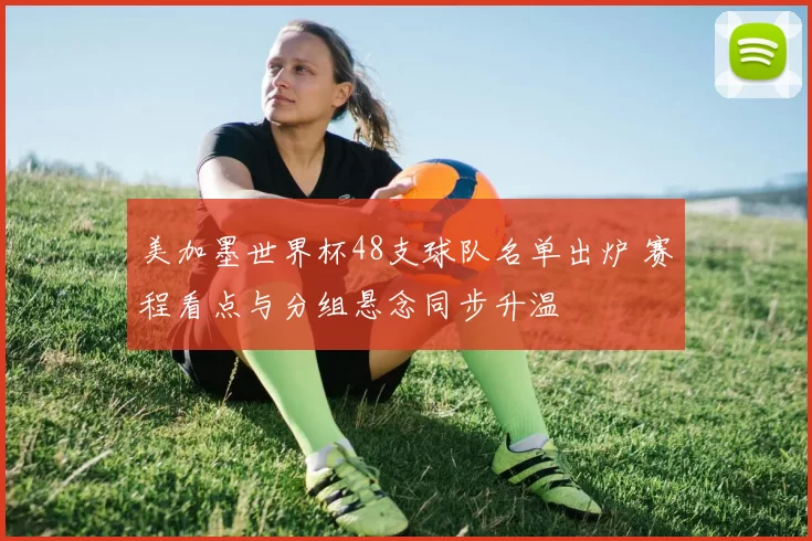 美加墨世界杯48支球队名单出炉 赛程看点与分组悬念同步升温