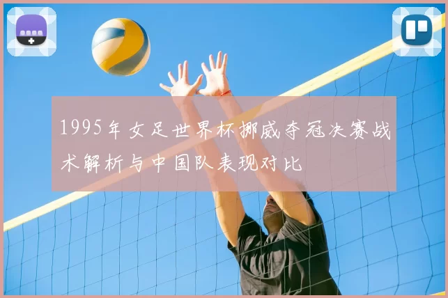 1995年女足世界杯挪威夺冠决赛战术解析与中国队表现对比