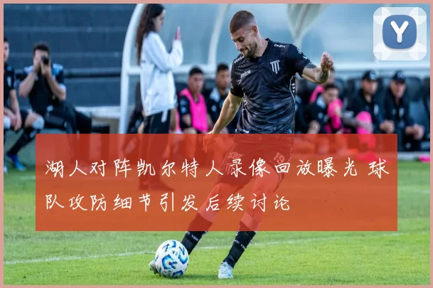 湖人对阵凯尔特人录像回放曝光 球队攻防细节引发后续讨论