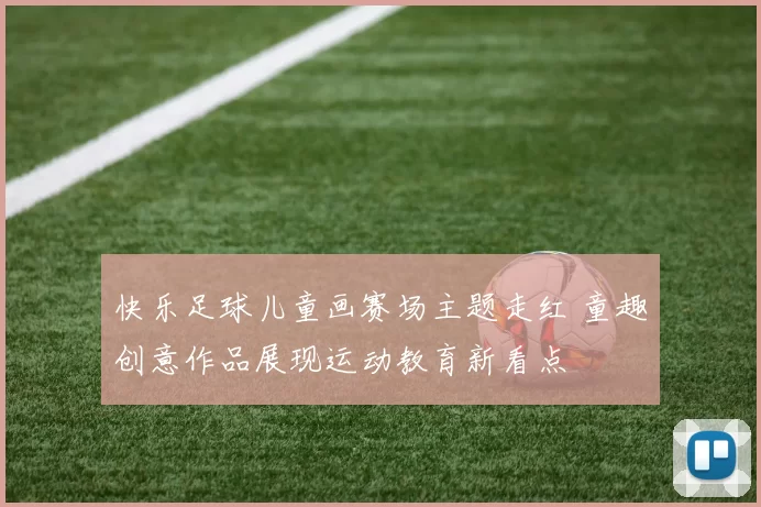 快乐足球儿童画赛场主题走红 童趣创意作品展现运动教育新看点