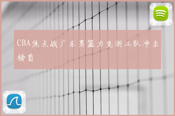 CBA焦点战广东男篮力克浙江队冲击榜首