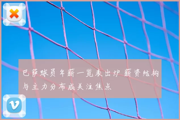 巴萨球员年薪一览表出炉 薪资结构与主力分布成关注焦点