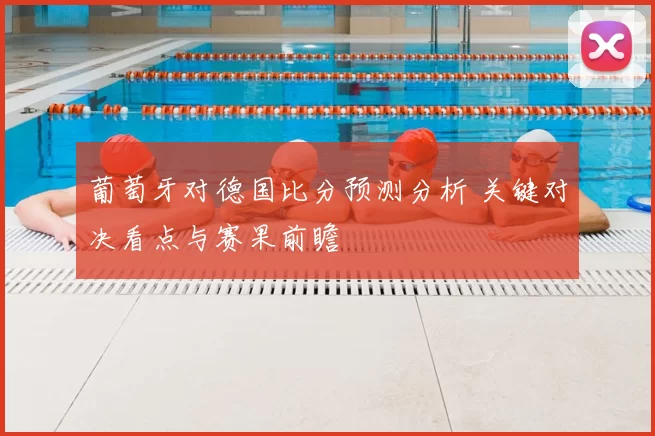 葡萄牙对德国比分预测分析 关键对决看点与赛果前瞻