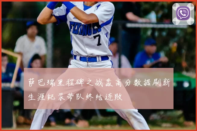 萨巴瑞里程碑之战轰高分数据刷新生涯纪录带队终结连败
