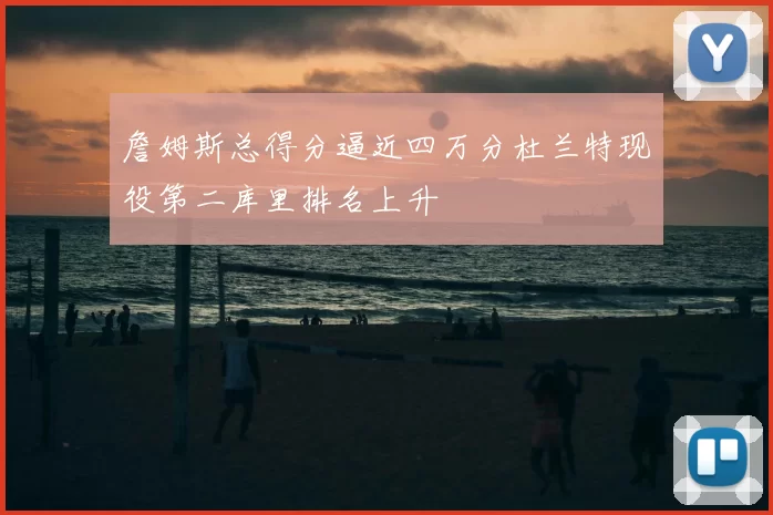 詹姆斯总得分逼近四万分杜兰特现役第二库里排名上升
