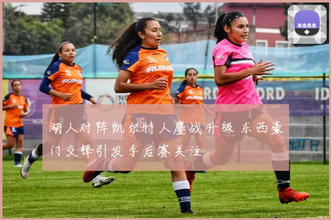 湖人对阵凯尔特人鏖战升级 东西豪门交锋引发季后赛关注