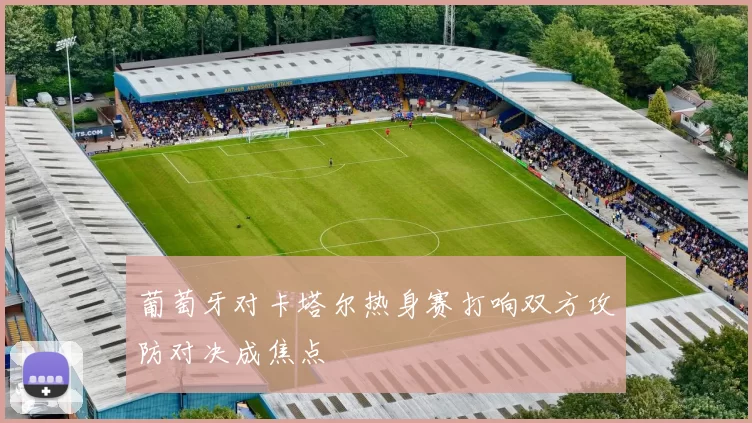 葡萄牙对卡塔尔热身赛打响双方攻防对决成焦点