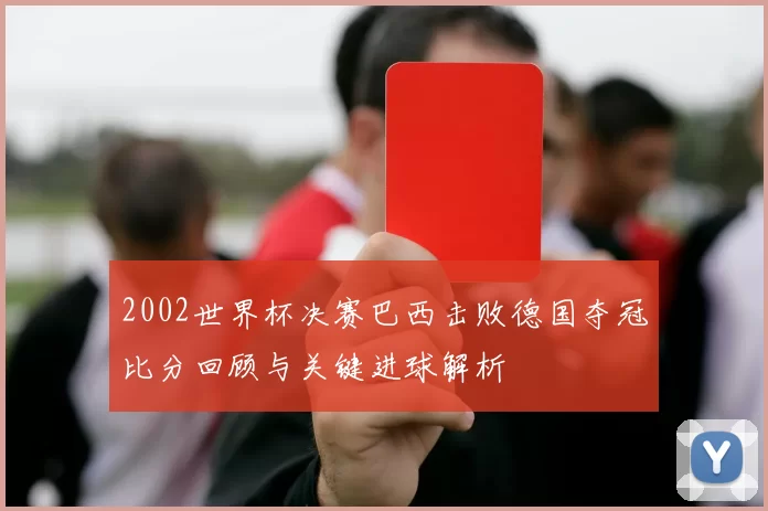 2002世界杯决赛巴西击败德国夺冠比分回顾与关键进球解析