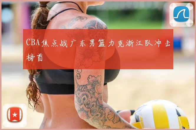 CBA焦点战广东男篮力克浙江队冲击榜首