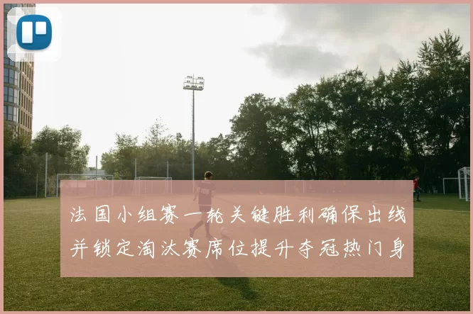 法国小组赛一轮关键胜利确保出线并锁定淘汰赛席位提升夺冠热门身份
