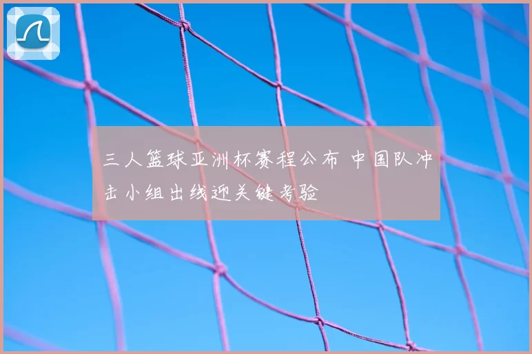 三人篮球亚洲杯赛程公布 中国队冲击小组出线迎关键考验