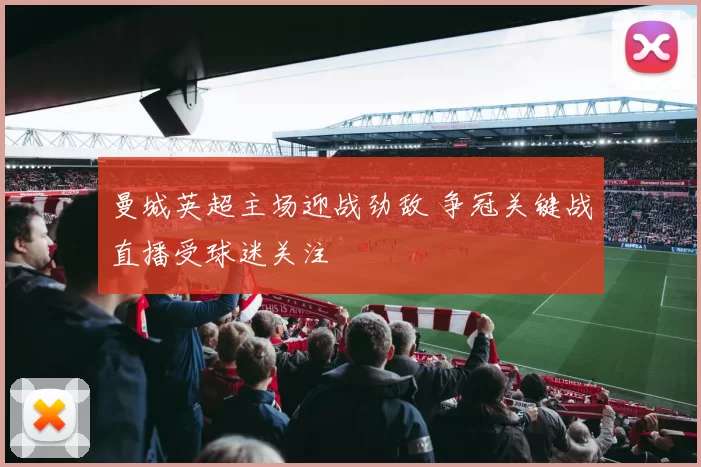曼城英超主场迎战劲敌 争冠关键战直播受球迷关注