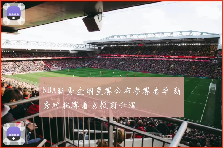 NBA新秀全明星赛公布参赛名单 新秀对抗赛看点提前升温