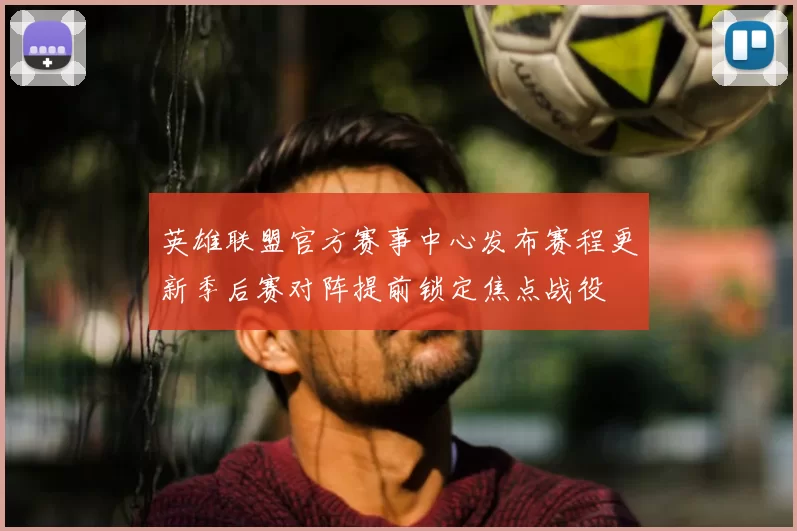 英雄联盟官方赛事中心发布赛程更新季后赛对阵提前锁定焦点战役