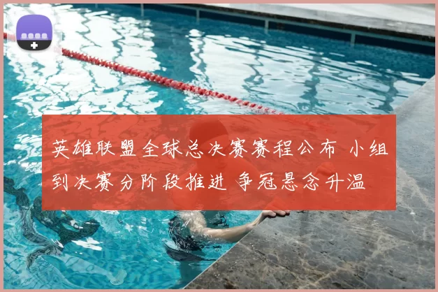 英雄联盟全球总决赛赛程公布 小组到决赛分阶段推进 争冠悬念升温