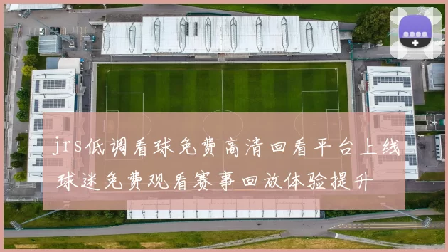 jrs低调看球免费高清回看平台上线 球迷免费观看赛事回放体验提升