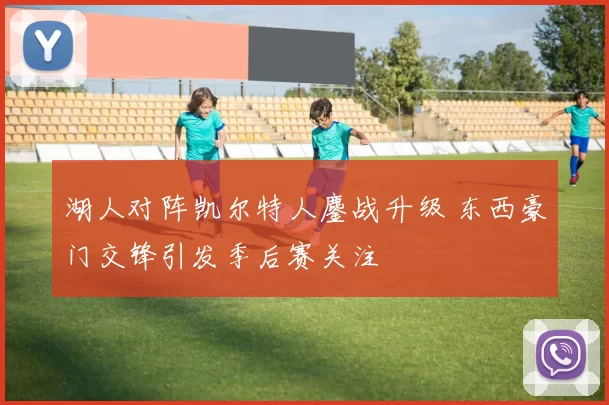 湖人对阵凯尔特人鏖战升级 东西豪门交锋引发季后赛关注