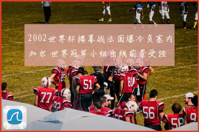2002世界杯揭幕战法国爆冷负塞内加尔 世界冠军小组出线前景受挫