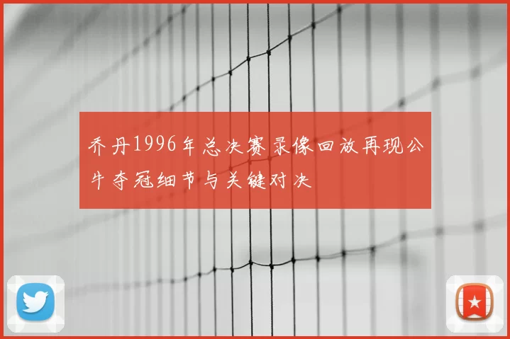 乔丹1996年总决赛录像回放再现公牛夺冠细节与关键对决