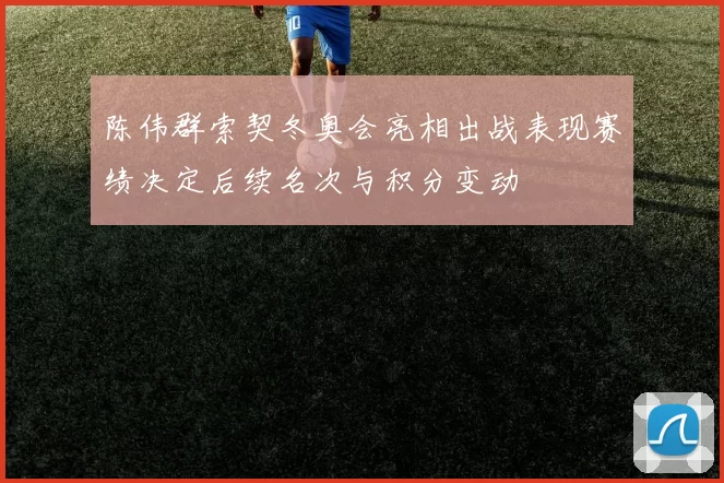 陈伟群索契冬奥会亮相出战表现赛绩决定后续名次与积分变动