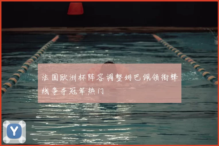 法国欧洲杯阵容调整姆巴佩领衔锋线争夺冠军热门