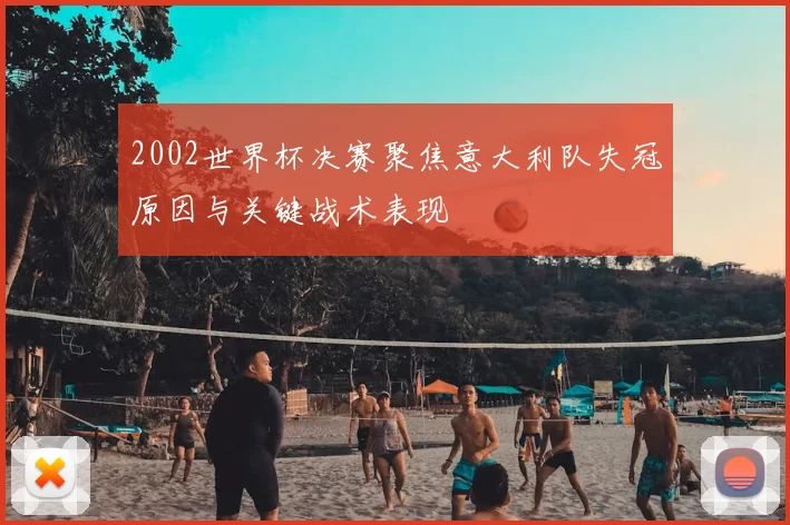 2002世界杯决赛聚焦意大利队失冠原因与关键战术表现