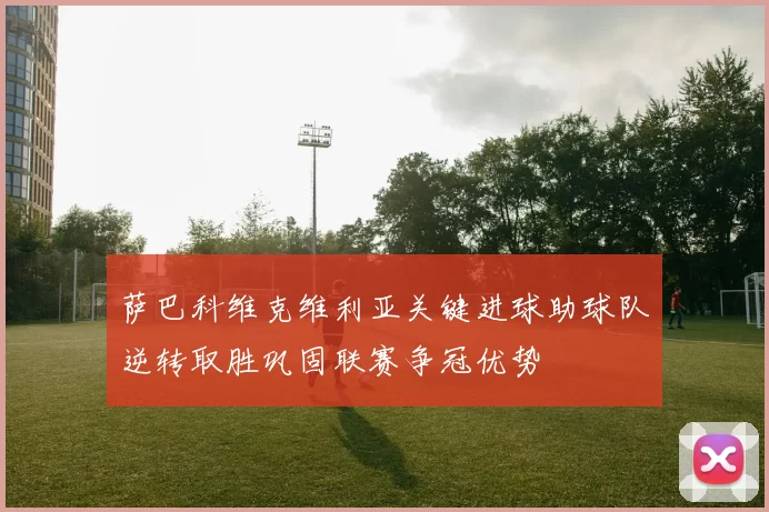 萨巴科维克维利亚关键进球助球队逆转取胜巩固联赛争冠优势