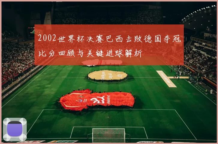 2002世界杯决赛巴西击败德国夺冠比分回顾与关键进球解析